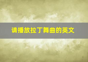 请播放拉丁舞曲的英文