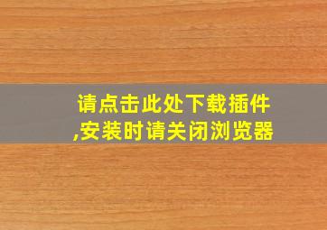 请点击此处下载插件,安装时请关闭浏览器