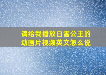 请给我播放白雪公主的动画片视频英文怎么说