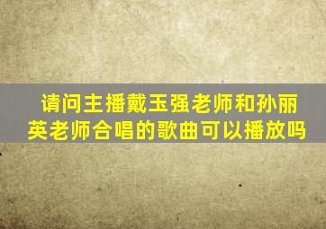 请问主播戴玉强老师和孙丽英老师合唱的歌曲可以播放吗