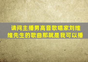 请问主播男高音歌唱家刘维维先生的歌曲那就是我可以播