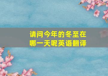 请问今年的冬至在哪一天呢英语翻译