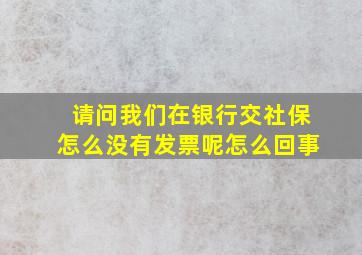 请问我们在银行交社保怎么没有发票呢怎么回事