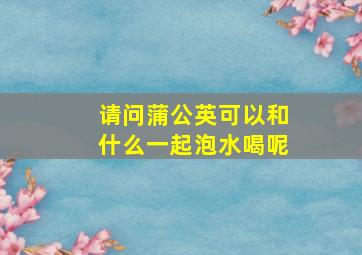 请问蒲公英可以和什么一起泡水喝呢