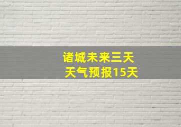 诸城未来三天天气预报15天