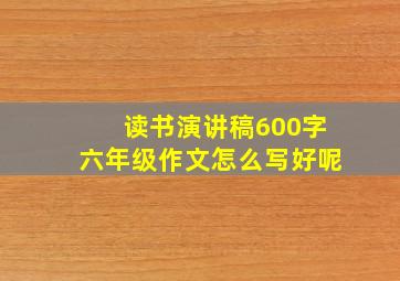 读书演讲稿600字六年级作文怎么写好呢