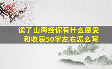 读了山海经你有什么感受和收获50字左右怎么写