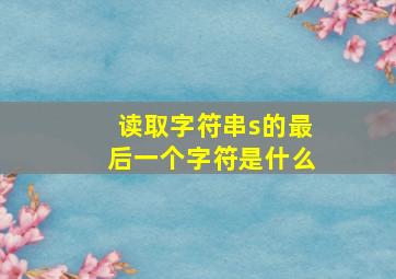 读取字符串s的最后一个字符是什么