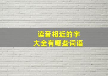 读音相近的字大全有哪些词语