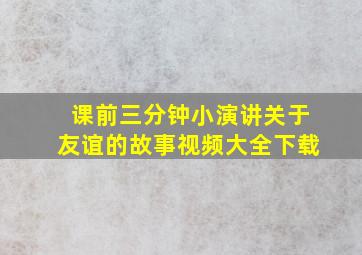 课前三分钟小演讲关于友谊的故事视频大全下载