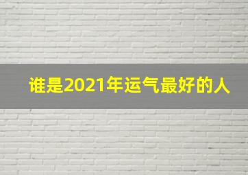 谁是2021年运气最好的人