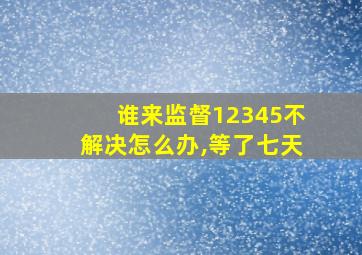 谁来监督12345不解决怎么办,等了七天