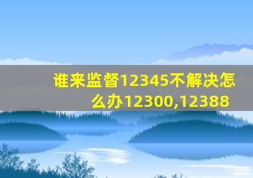 谁来监督12345不解决怎么办12300,12388