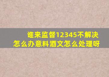 谁来监督12345不解决怎么办意料酒文怎么处理呀