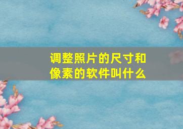 调整照片的尺寸和像素的软件叫什么