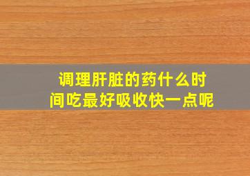 调理肝脏的药什么时间吃最好吸收快一点呢