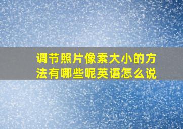 调节照片像素大小的方法有哪些呢英语怎么说