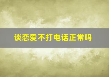 谈恋爱不打电话正常吗