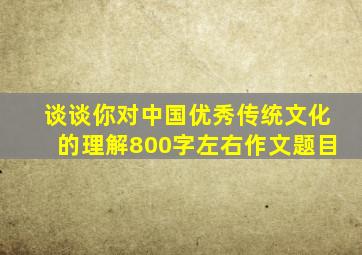 谈谈你对中国优秀传统文化的理解800字左右作文题目