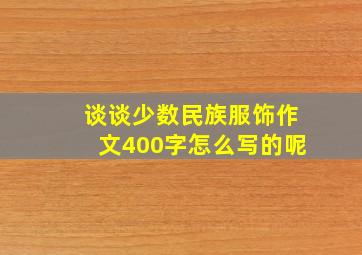 谈谈少数民族服饰作文400字怎么写的呢