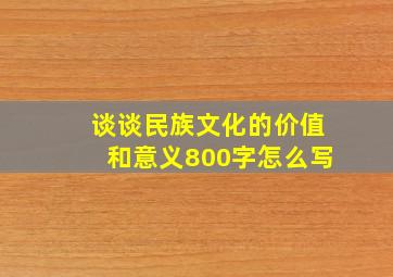 谈谈民族文化的价值和意义800字怎么写