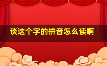 谈这个字的拼音怎么读啊