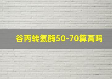 谷丙转氨酶50-70算高吗