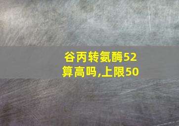 谷丙转氨酶52算高吗,上限50