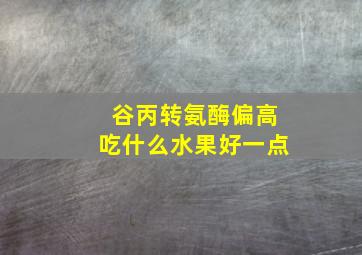 谷丙转氨酶偏高吃什么水果好一点