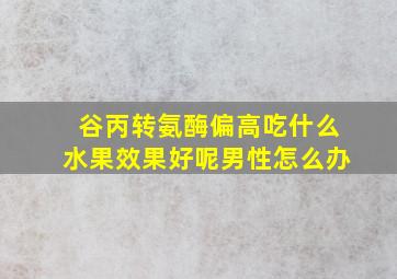 谷丙转氨酶偏高吃什么水果效果好呢男性怎么办