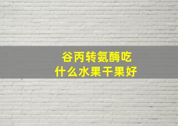 谷丙转氨酶吃什么水果干果好