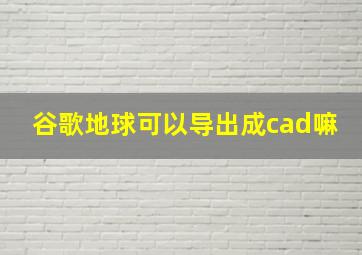 谷歌地球可以导出成cad嘛