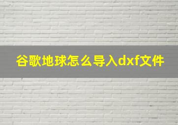 谷歌地球怎么导入dxf文件