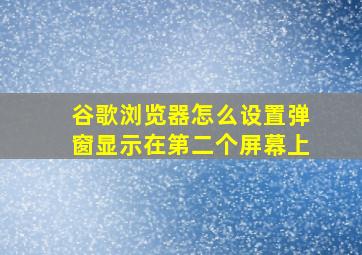 谷歌浏览器怎么设置弹窗显示在第二个屏幕上