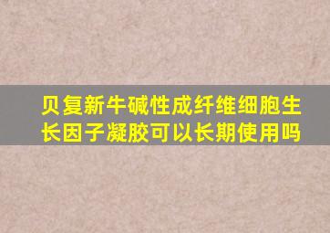 贝复新牛碱性成纤维细胞生长因子凝胶可以长期使用吗