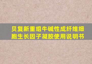 贝复新重组牛碱性成纤维细胞生长因子凝胶使用说明书