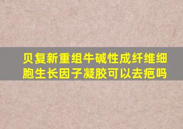 贝复新重组牛碱性成纤维细胞生长因子凝胶可以去疤吗