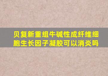 贝复新重组牛碱性成纤维细胞生长因子凝胶可以消炎吗