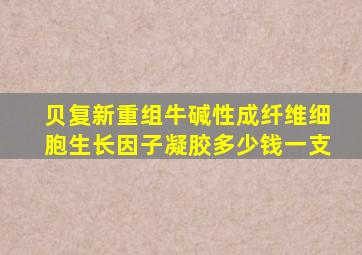 贝复新重组牛碱性成纤维细胞生长因子凝胶多少钱一支