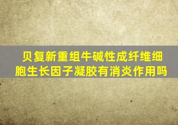 贝复新重组牛碱性成纤维细胞生长因子凝胶有消炎作用吗