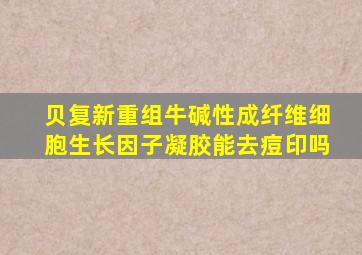 贝复新重组牛碱性成纤维细胞生长因子凝胶能去痘印吗