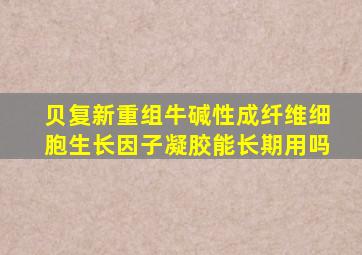 贝复新重组牛碱性成纤维细胞生长因子凝胶能长期用吗