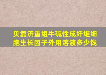 贝复济重组牛碱性成纤维细胞生长因子外用溶液多少钱