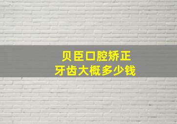 贝臣口腔矫正牙齿大概多少钱