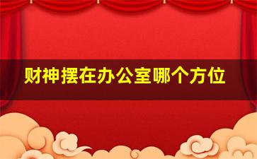 财神摆在办公室哪个方位