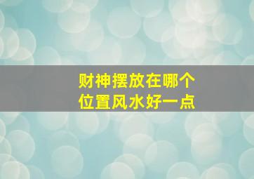 财神摆放在哪个位置风水好一点