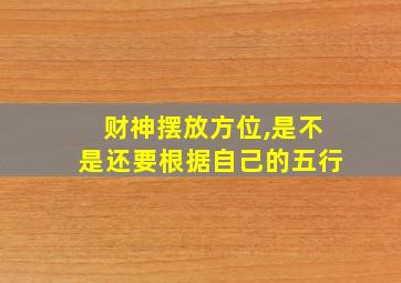 财神摆放方位,是不是还要根据自己的五行