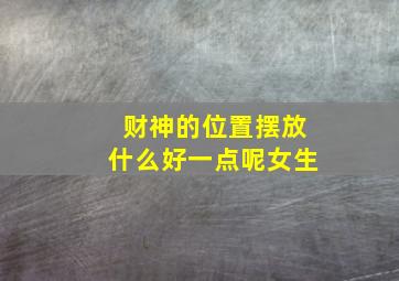 财神的位置摆放什么好一点呢女生