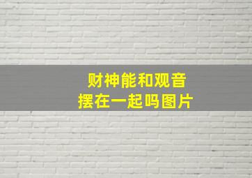 财神能和观音摆在一起吗图片