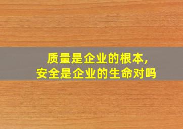 质量是企业的根本,安全是企业的生命对吗